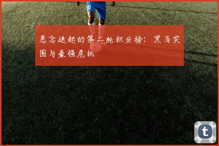 悬念迭起的第二轮积分榜：黑马突围与豪强危机