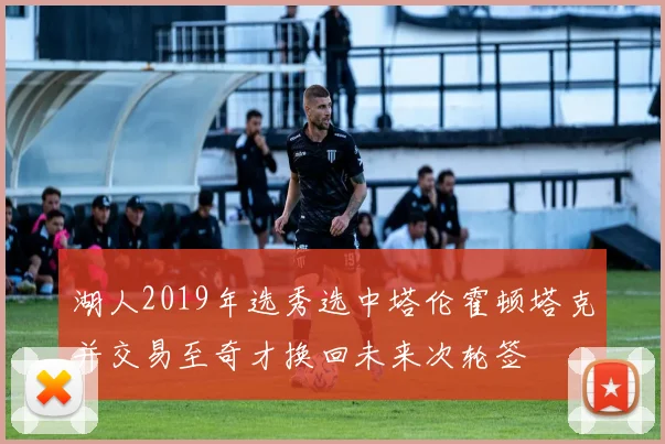 湖人2019年选秀选中塔伦霍顿塔克并交易至奇才换回未来次轮签