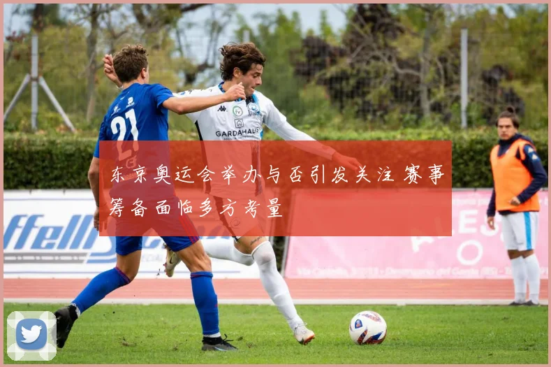 东京奥运会举办与否引发关注 赛事筹备面临多方考量