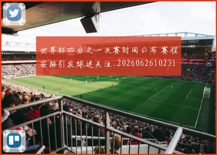 世界杯四分之一决赛时间公布 赛程安排引发球迷关注_20260626102314