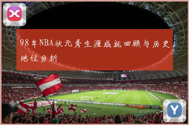 98年NBA状元秀生涯成就回顾与历史地位分析