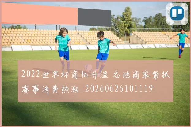 2022世界杯商机升温 各地商家紧抓赛事消费热潮_20260626101119