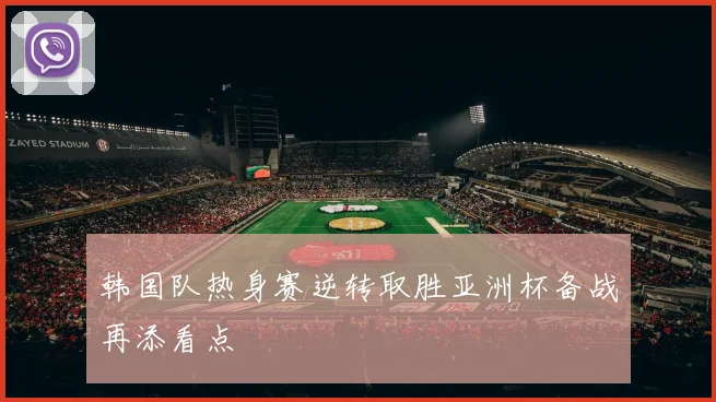 韩国队热身赛逆转取胜亚洲杯备战再添看点
