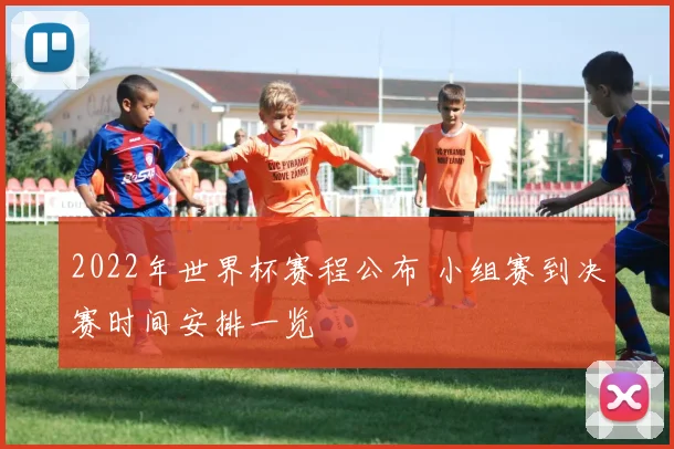 2022年世界杯赛程公布 小组赛到决赛时间安排一览