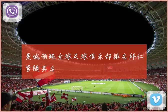 曼城领跑全球足球俱乐部排名拜仁紧随其后