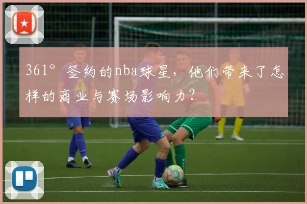 361°签约的nba球星，他们带来了怎样的商业与赛场影响力？