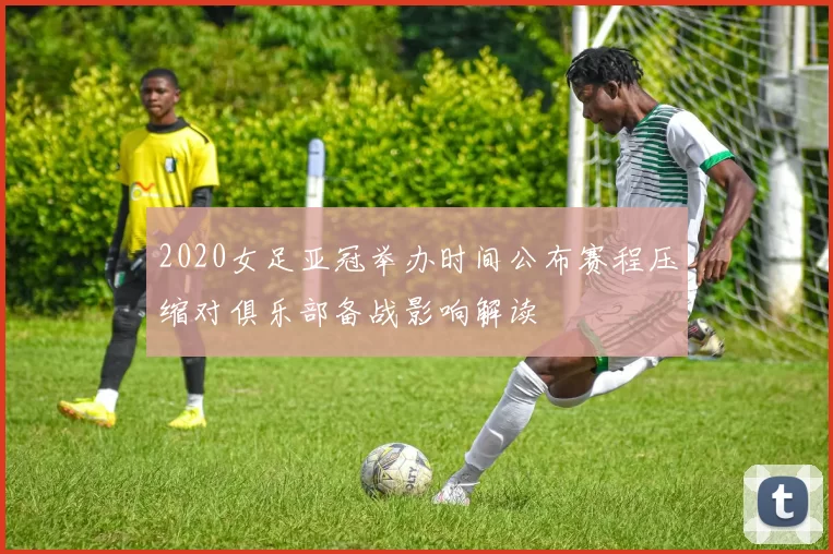 2020女足亚冠举办时间公布赛程压缩对俱乐部备战影响解读