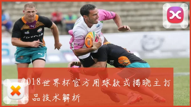 2018世界杯官方用球款式揭晓主打产品技术解析