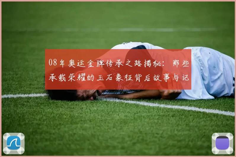 08年奥运金牌传承之路揭秘：那些承载荣耀的玉石象征背后故事与记忆