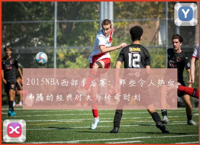 2015NBA西部季后赛:那些令人热血沸腾的经典对决与传奇时刻