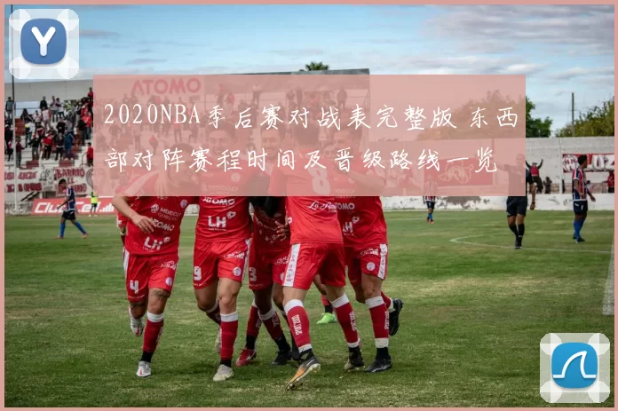 2020NBA季后赛对战表完整版 东西部对阵赛程时间及晋级路线一览