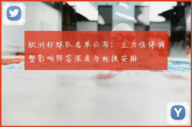 欧洲杯球队名单公布:主力伤停调整影响阵容深度与轮换安排