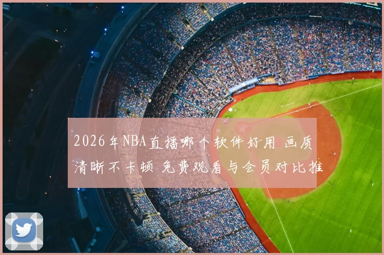 2026年NBA直播哪个软件好用 画质清晰不卡顿 免费观看与会员对比推荐
