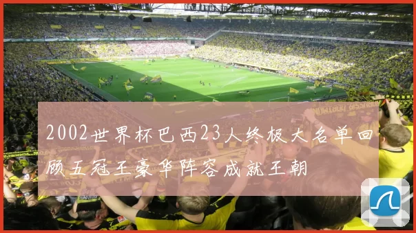 2002世界杯巴西23人终极大名单回顾五冠王豪华阵容成就王朝