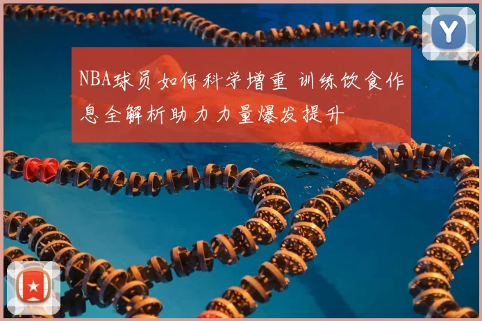 NBA球员如何科学增重 训练饮食作息全解析助力力量爆发提升