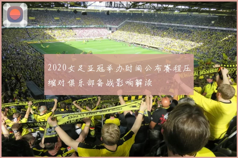 2020女足亚冠举办时间公布赛程压缩对俱乐部备战影响解读