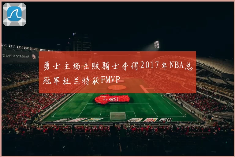 勇士主场击败骑士夺得2017年NBA总冠军杜兰特获FMVP