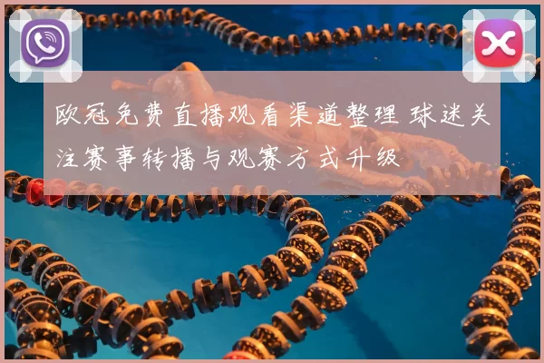 欧冠免费直播观看渠道整理 球迷关注赛事转播与观赛方式升级