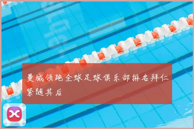 曼城领跑全球足球俱乐部排名拜仁紧随其后