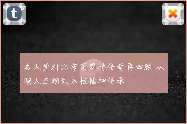 名人堂科比布莱恩特传奇再回顾 从湖人王朝到永恒精神传承