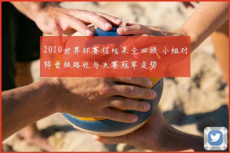 2010世界杯赛程结果全回顾 小组对阵晋级路径与决赛冠军走势
