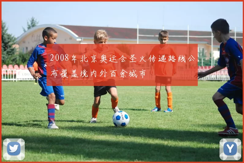 2008年北京奥运会圣火传递路线公布覆盖境内外百余城市