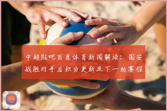 中超贴吧百度体育新闻解读：国安战胜对手后积分更新及下一轮赛程影响