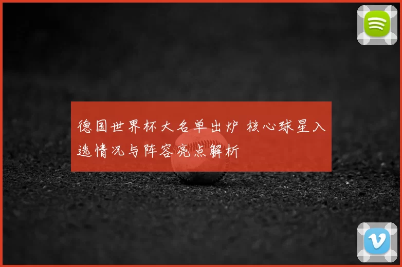 德国世界杯大名单出炉 核心球星入选情况与阵容亮点解析