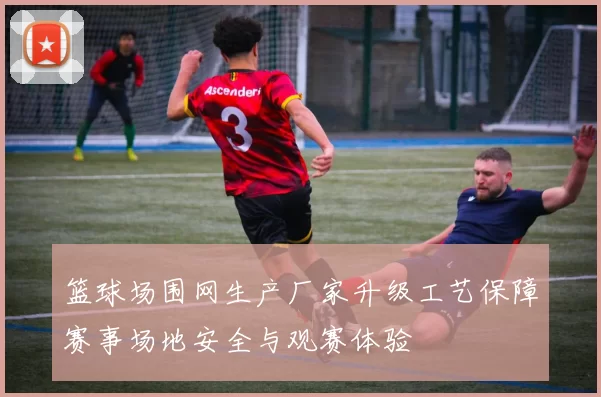 篮球场围网生产厂家升级工艺保障赛事场地安全与观赛体验