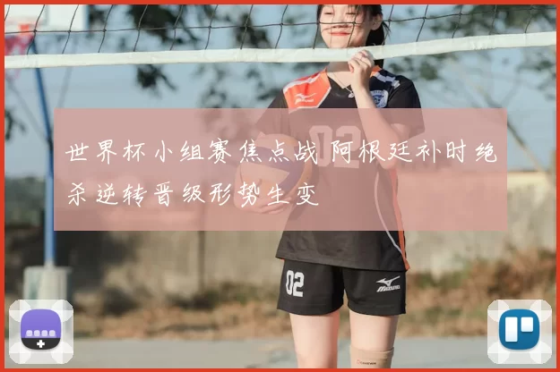 世界杯小组赛焦点战 阿根廷补时绝杀逆转晋级形势生变