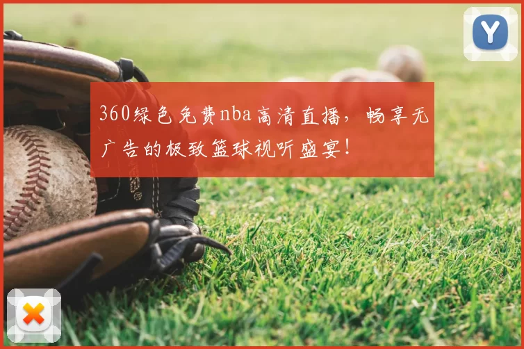 360绿色免费nba高清直播，畅享无广告的极致篮球视听盛宴！