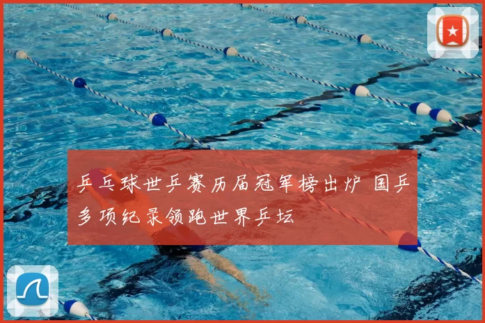 乒乓球世乒赛历届冠军榜出炉 国乒多项纪录领跑世界乒坛