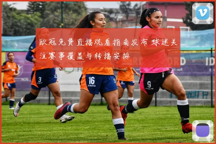 欧冠免费直播观看指南发布 球迷关注赛事覆盖与转播安排