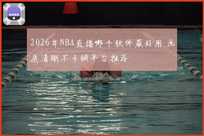 2026年NBA直播哪个软件最好用 画质清晰不卡顿平台推荐