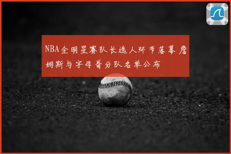 NBA全明星赛队长选人环节落幕 詹姆斯与字母哥分队名单公布