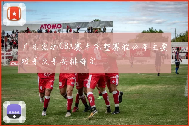 广东宏远CBA赛季完整赛程公布主要对手交手安排确定