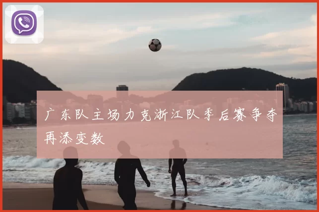 广东队主场力克浙江队季后赛争夺再添变数