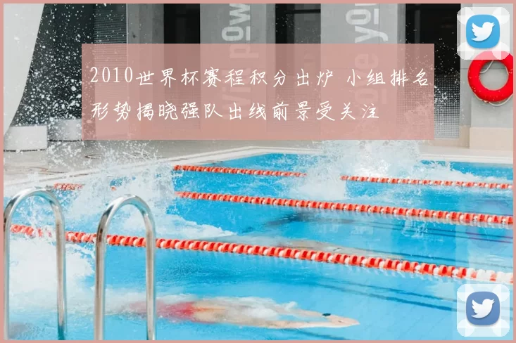 2010世界杯赛程积分出炉 小组排名形势揭晓强队出线前景受关注