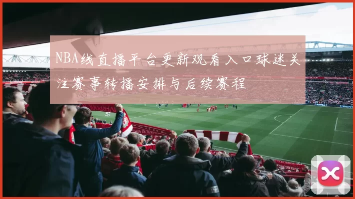 NBA线直播平台更新观看入口球迷关注赛事转播安排与后续赛程