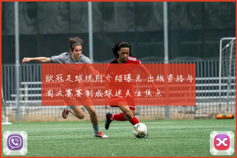 欧冠足球规则介绍曝光 出线资格与淘汰赛赛制成球迷关注焦点