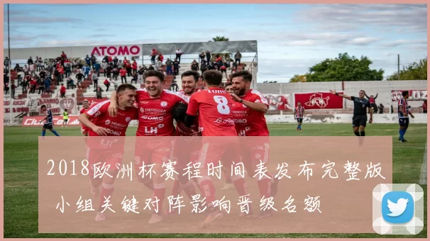 2018欧洲杯赛程时间表发布完整版 小组关键对阵影响晋级名额