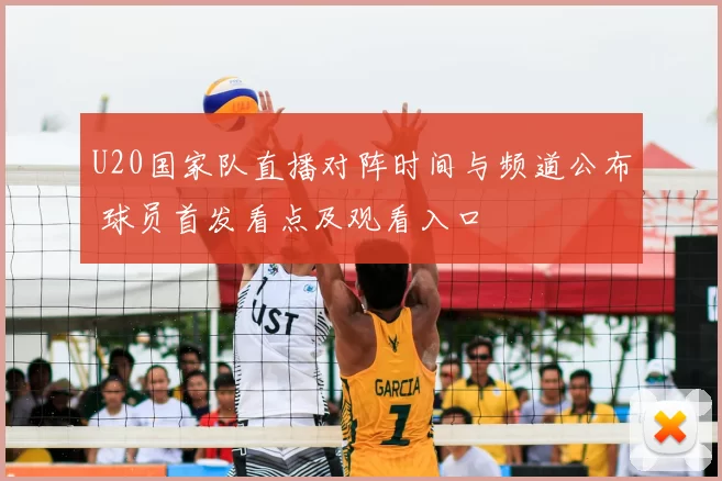 U20国家队直播对阵时间与频道公布 球员首发看点及观看入口