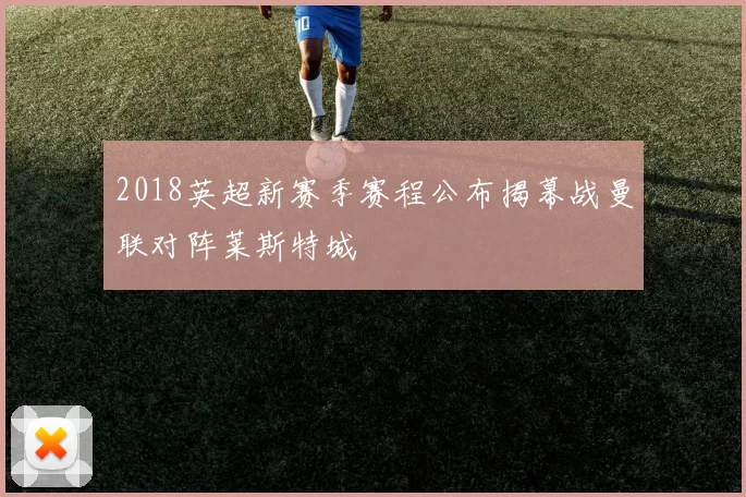 2018英超新赛季赛程公布揭幕战曼联对阵莱斯特城