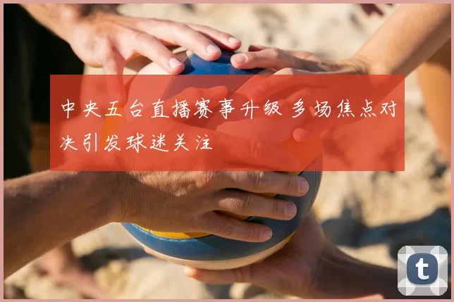 中央五台直播赛事升级 多场焦点对决引发球迷关注