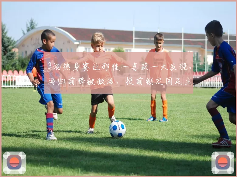 3场热身赛让邵佳一喜获一大发现,海归前锋被激活,提前锁定国足主力