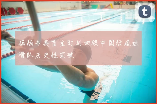 杨扬冬奥首金时刻回顾中国短道速滑队历史性突破