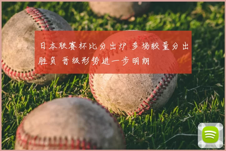日本联赛杯比分出炉 多场较量分出胜负 晋级形势进一步明朗