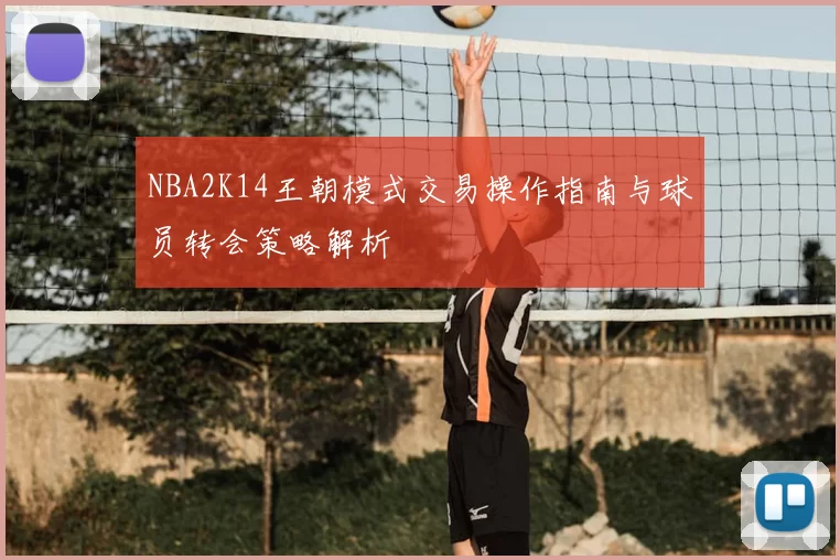 NBA2K14王朝模式交易操作指南与球员转会策略解析