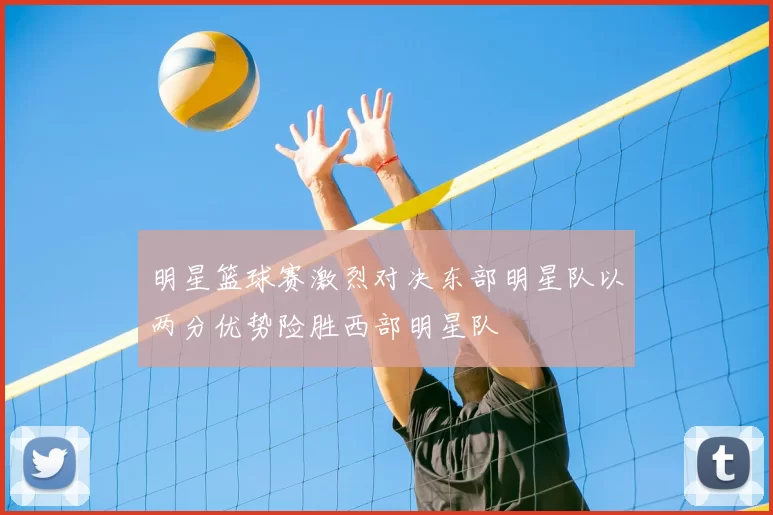 明星篮球赛激烈对决东部明星队以两分优势险胜西部明星队