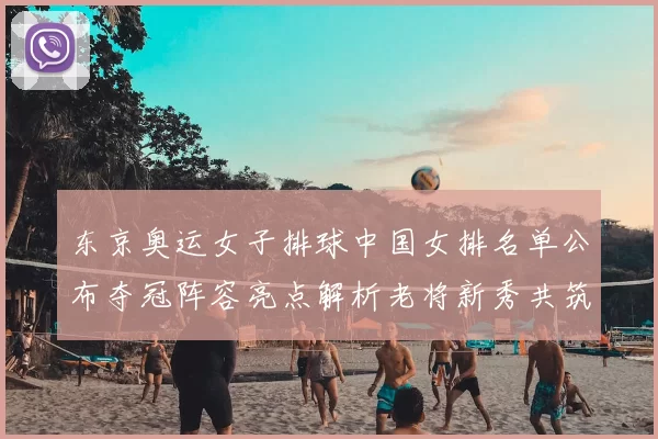 东京奥运女子排球中国女排名单公布夺冠阵容亮点解析老将新秀共筑